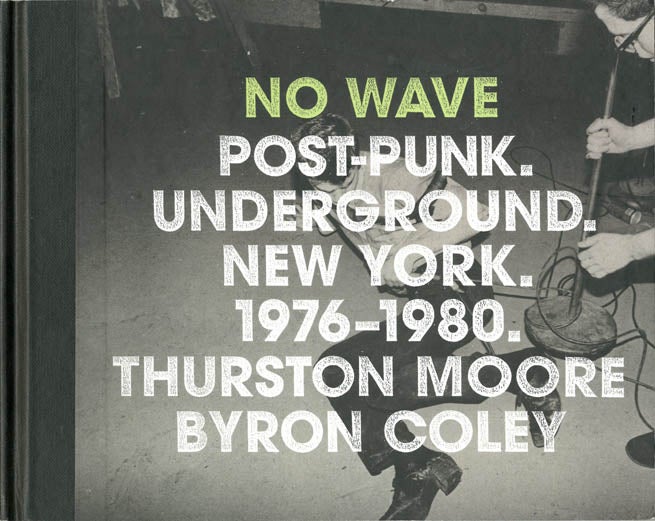 No Wave Post-Punk Underground New York 1976-1980. Thurston MOORE, Byron COLEY.